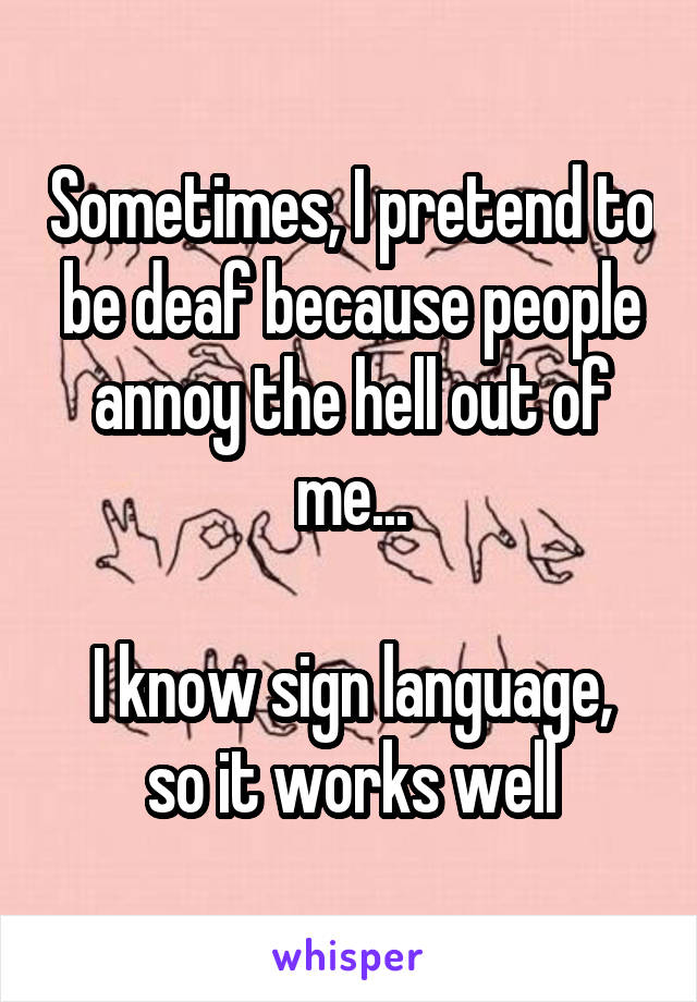 Sometimes, I pretend to be deaf because people annoy the hell out of me...

I know sign language, so it works well