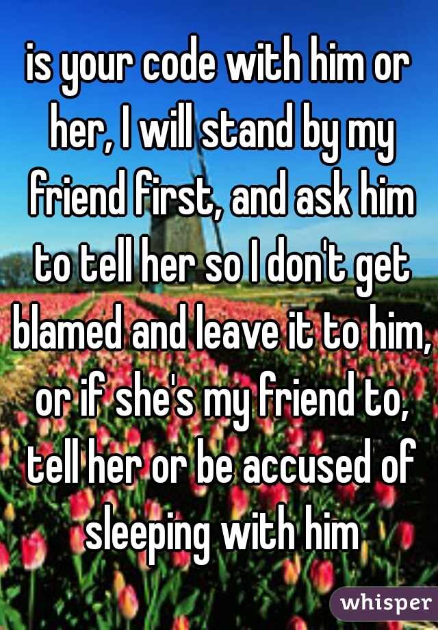 is your code with him or her, I will stand by my friend first, and ask him to tell her so I don't get blamed and leave it to him, or if she's my friend to, tell her or be accused of sleeping with him