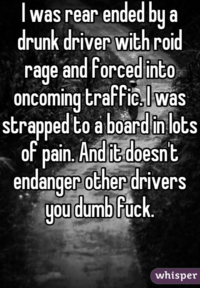 I was rear ended by a drunk driver with roid rage and forced into oncoming traffic. I was strapped to a board in lots of pain. And it doesn't endanger other drivers you dumb fuck.