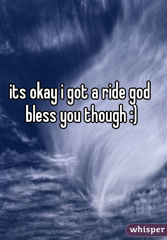 its okay i got a ride god bless you though :)