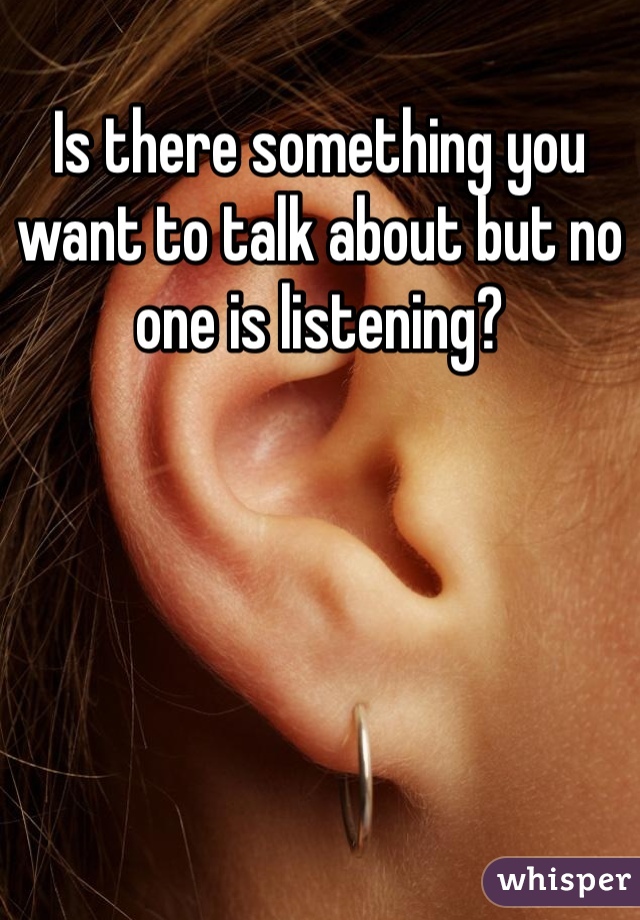 Is there something you want to talk about but no one is listening?