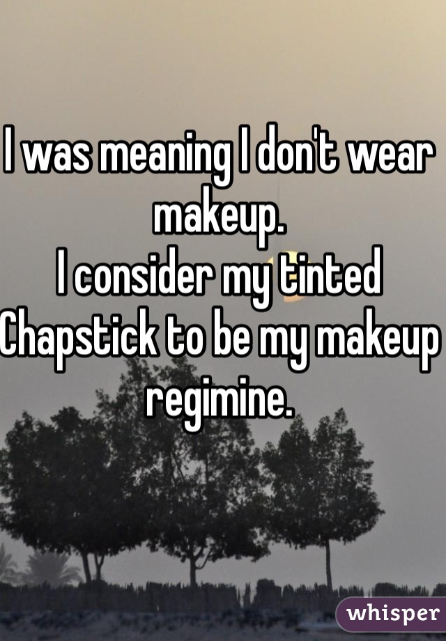 I was meaning I don't wear makeup.
I consider my tinted Chapstick to be my makeup regimine.