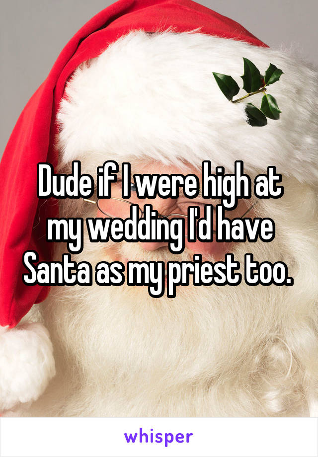 Dude if I were high at my wedding I'd have Santa as my priest too. 