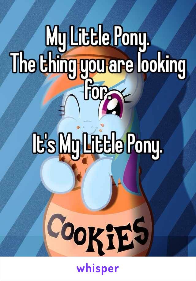 My Little Pony.
The thing you are looking for.

It's My Little Pony.