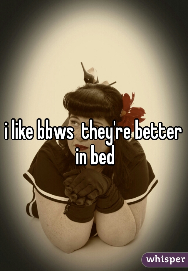 i like bbws  they're better in bed