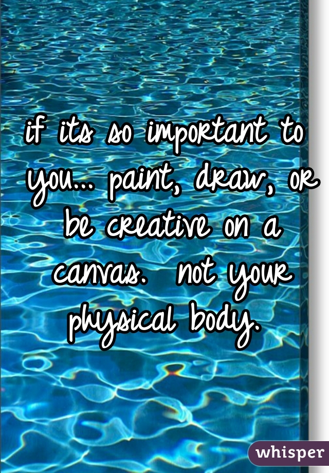 if its so important to you... paint, draw, or be creative on a canvas.  not your physical body. 