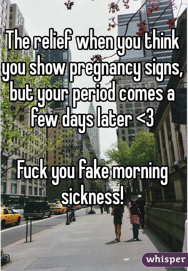 The relief when you think you show pregnancy signs, but your period comes a few days later <3

Fuck you fake morning sickness!