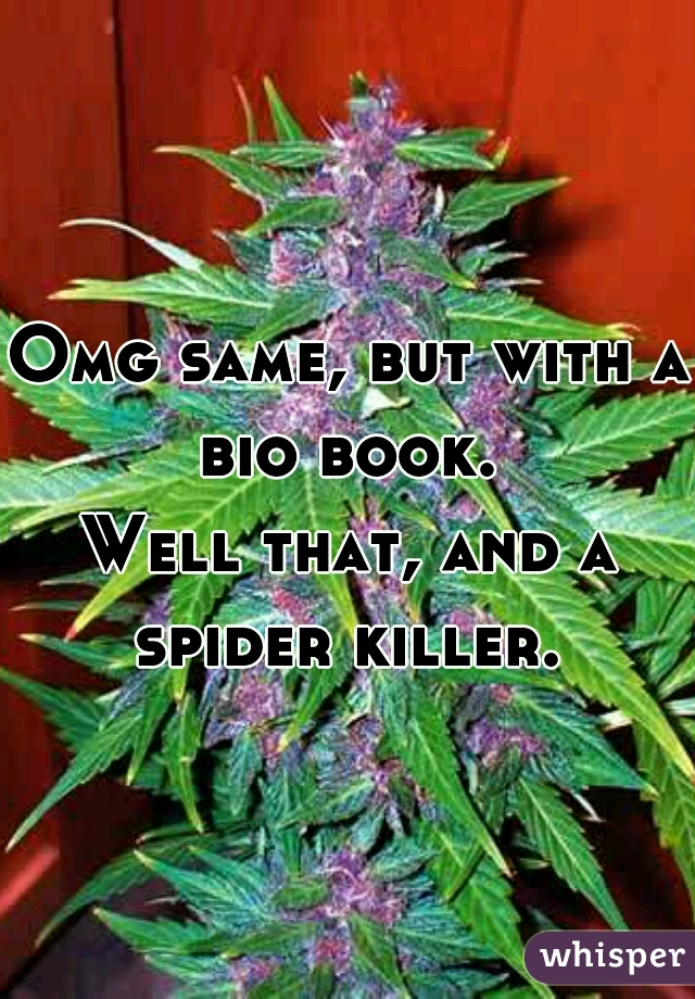 Omg same, but with a bio book. 



Well that, and a spider killer. 