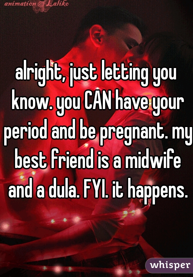 alright, just letting you know. you CAN have your period and be pregnant. my best friend is a midwife and a dula. FYI. it happens.