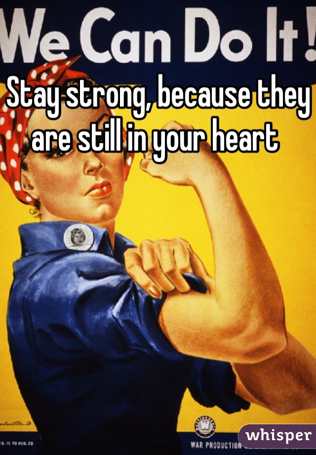 Stay strong, because they are still in your heart 