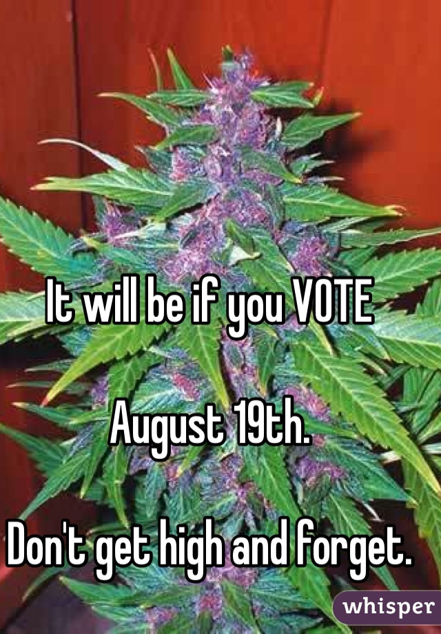 It will be if you VOTE

August 19th.

Don't get high and forget.