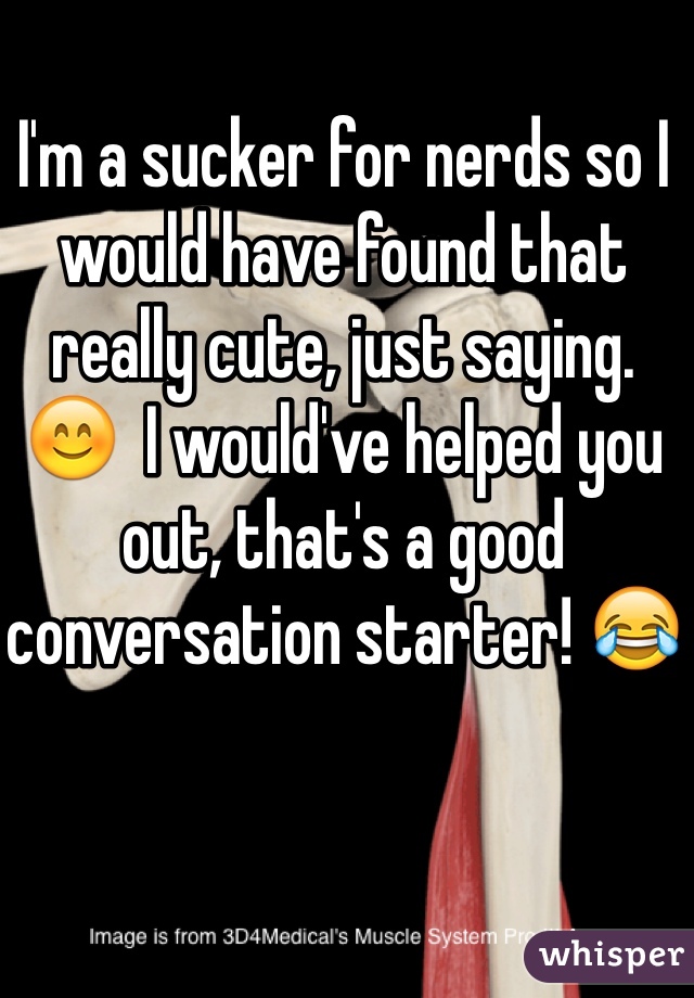 I'm a sucker for nerds so I would have found that really cute, just saying. 😊  I would've helped you out, that's a good conversation starter! 😂