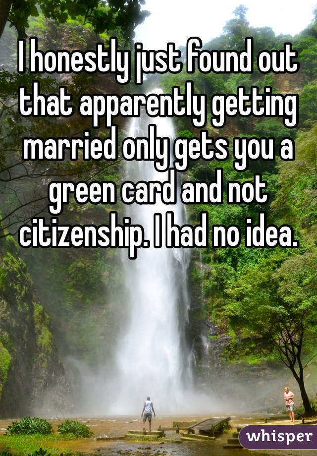 I honestly just found out that apparently getting married only gets you a green card and not citizenship. I had no idea. 