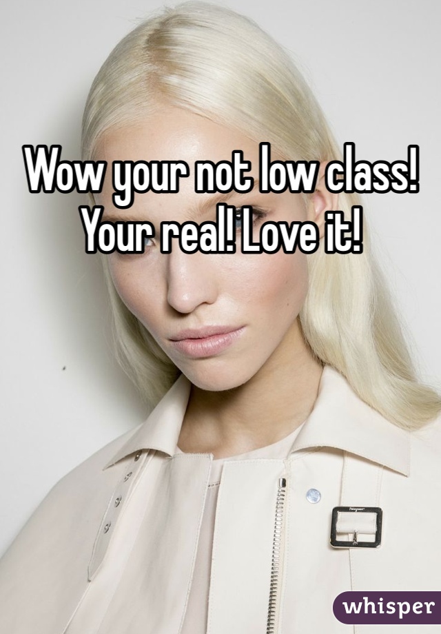 Wow your not low class! Your real! Love it! 