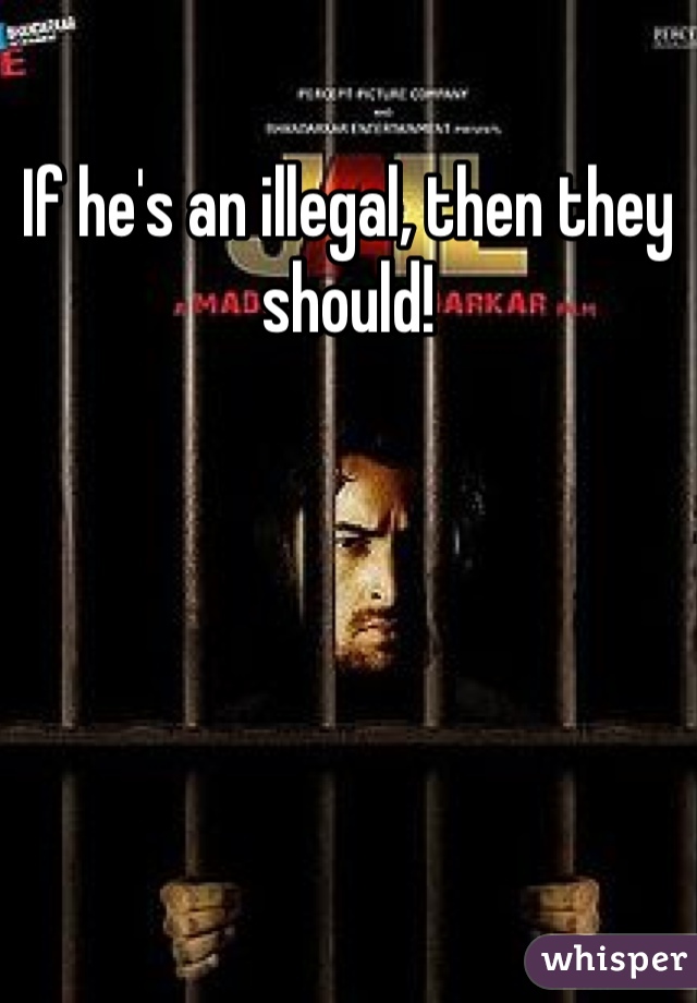 If he's an illegal, then they should!