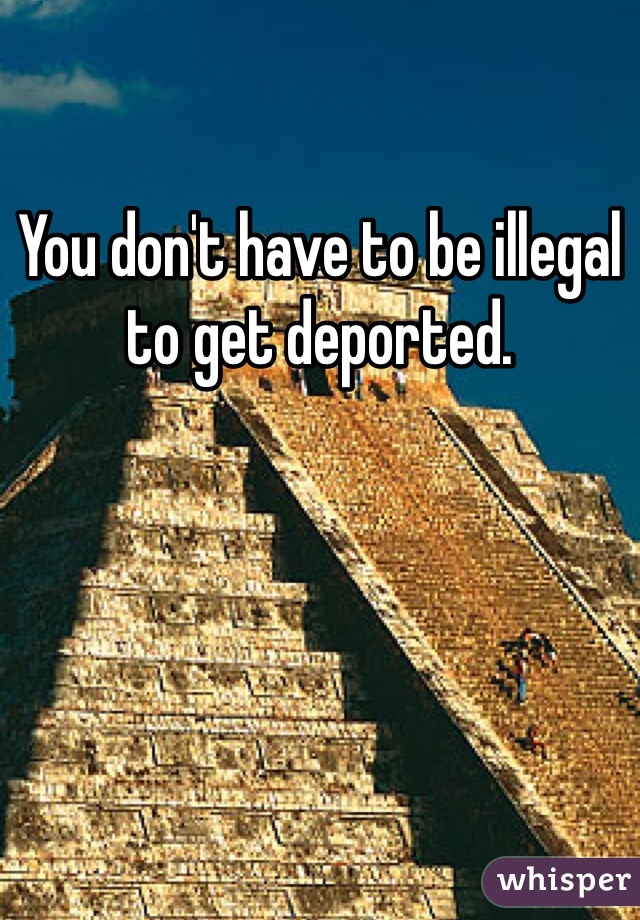 You don't have to be illegal to get deported. 