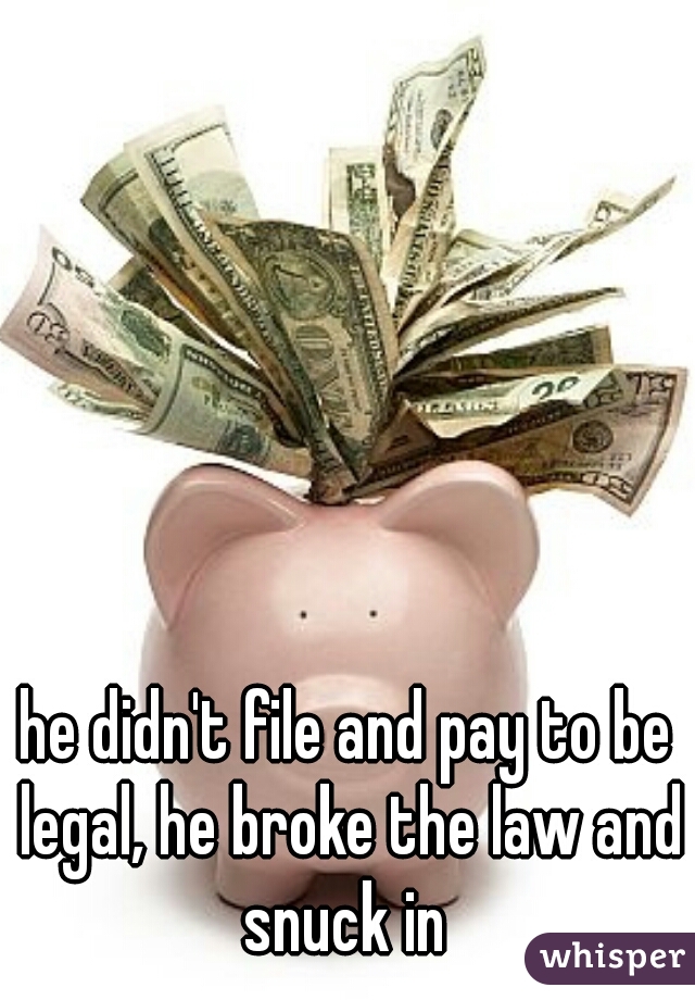 he didn't file and pay to be legal, he broke the law and snuck in 