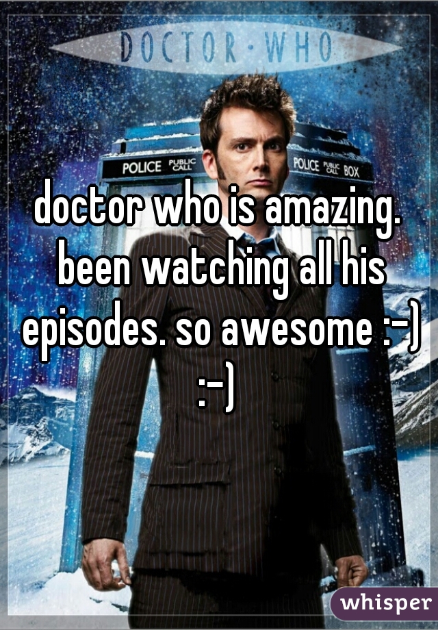 doctor who is amazing. been watching all his episodes. so awesome :-) :-) 