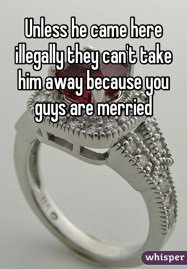 Unless he came here illegally they can't take him away because you guys are merried