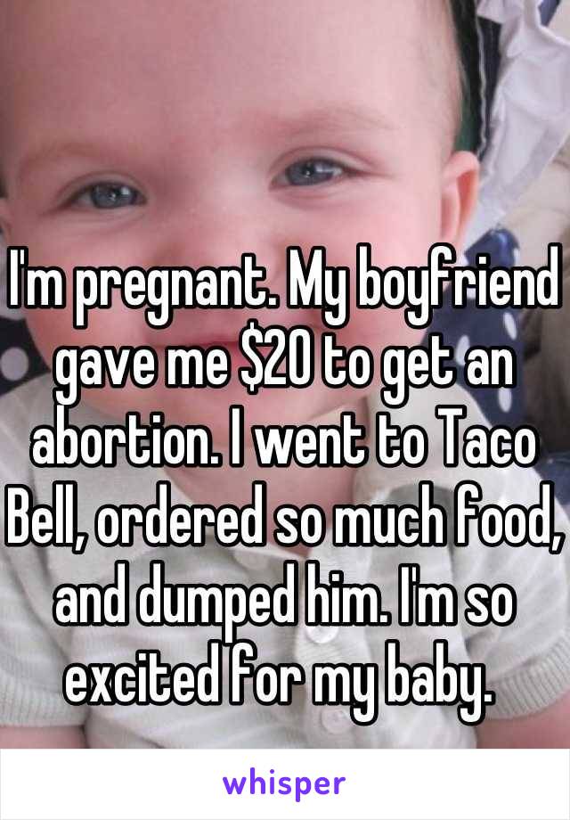 I'm pregnant. My boyfriend gave me $20 to get an abortion. I went to Taco Bell, ordered so much food, and dumped him. I'm so excited for my baby. 