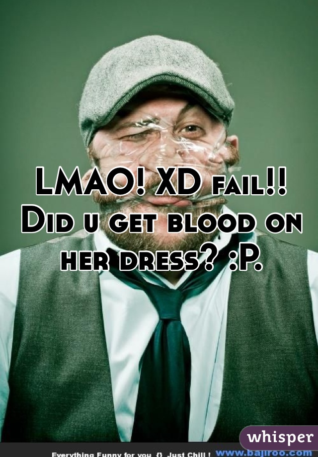 LMAO! XD fail!! Did u get blood on her dress? :P. 
