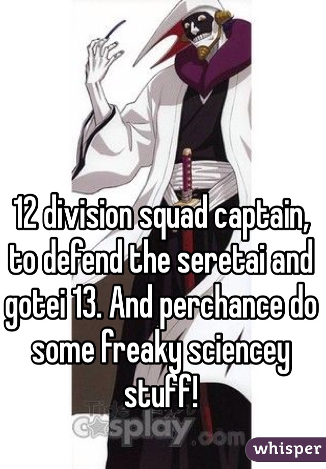 12 division squad captain, to defend the seretai and gotei 13. And perchance do some freaky sciencey stuff!