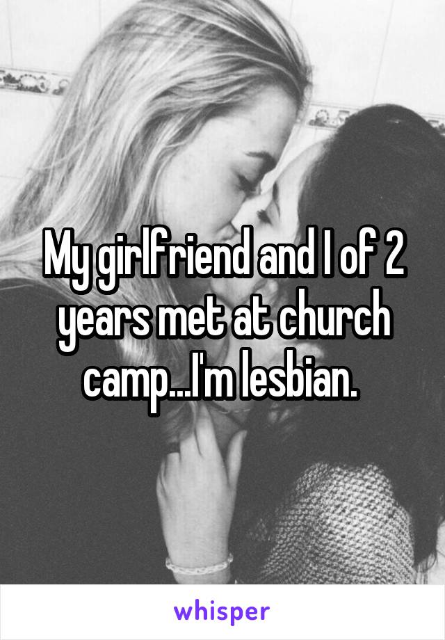 My girlfriend and I of 2 years met at church camp...I'm lesbian. 