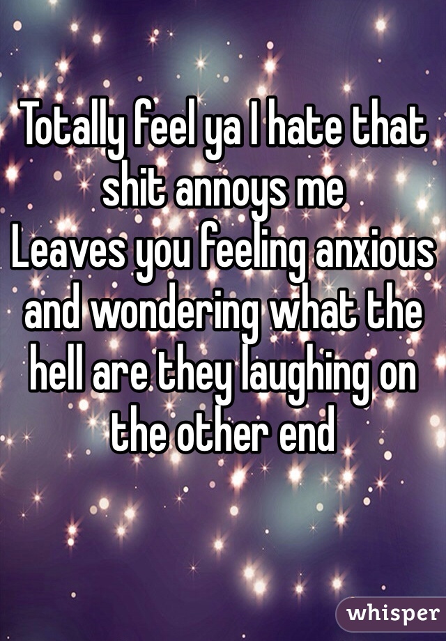 Totally feel ya I hate that shit annoys me
Leaves you feeling anxious and wondering what the hell are they laughing on the other end