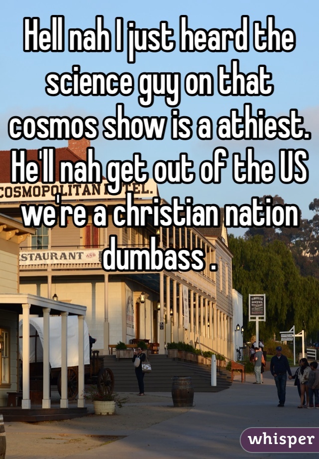 Hell nah I just heard the science guy on that cosmos show is a athiest. He'll nah get out of the US we're a christian nation dumbass .