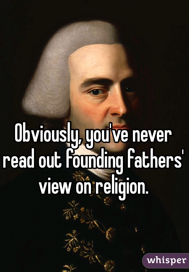Obviously, you've never read out founding fathers' view on religion. 