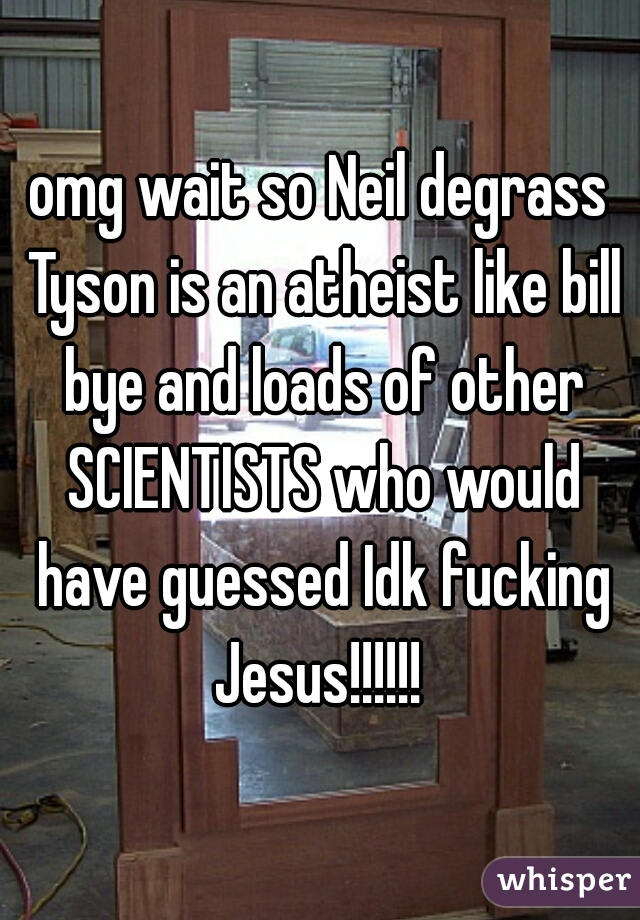 omg wait so Neil degrass Tyson is an atheist like bill bye and loads of other SCIENTISTS who would have guessed Idk fucking Jesus!!!!!! 