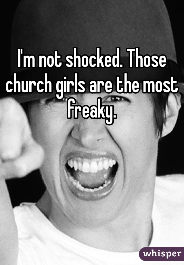 I'm not shocked. Those church girls are the most freaky.