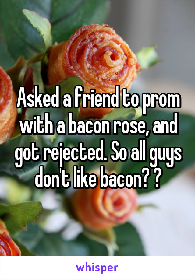Asked a friend to prom with a bacon rose, and got rejected. So all guys don't like bacon? 😪