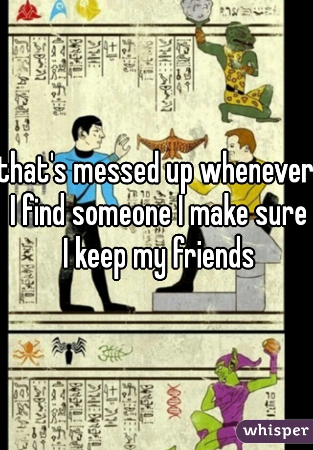 that's messed up whenever I find someone I make sure I keep my friends
