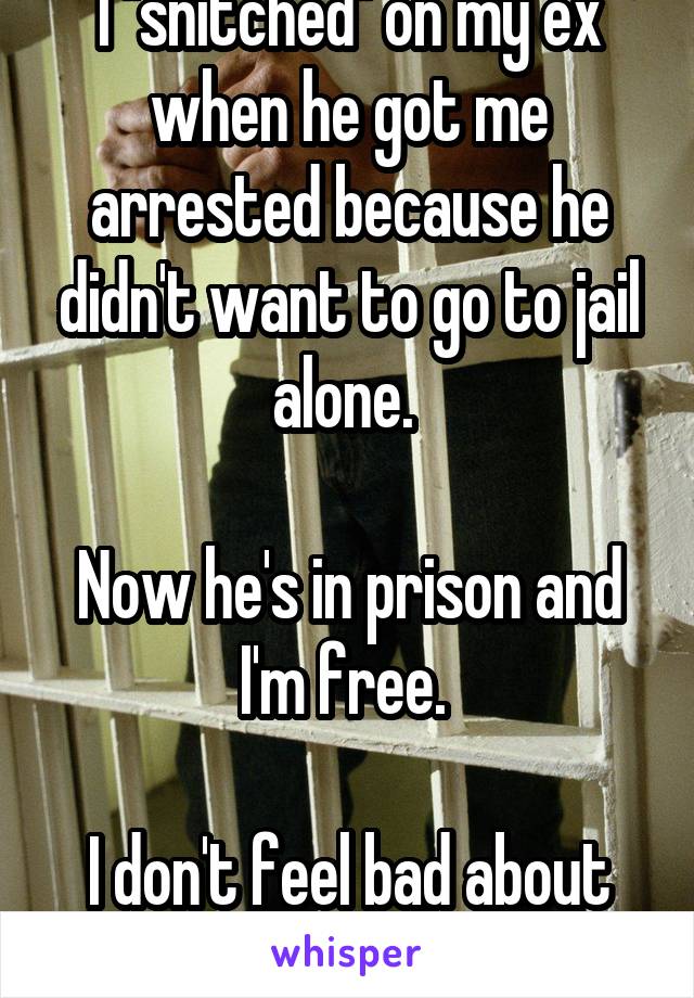I "snitched" on my ex when he got me arrested because he didn't want to go to jail alone. 

Now he's in prison and I'm free. 

I don't feel bad about it. 