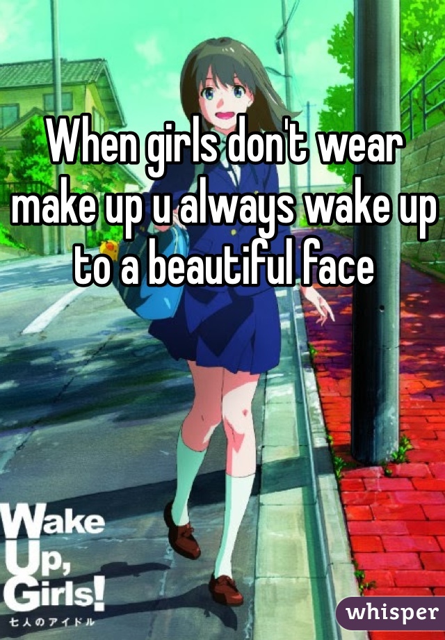 When girls don't wear make up u always wake up to a beautiful face 
