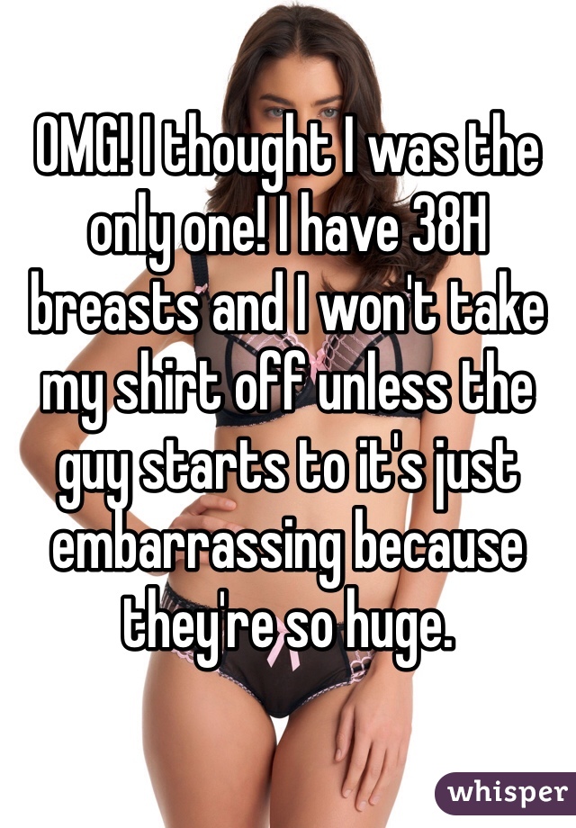 OMG! I thought I was the only one! I have 38H breasts and I won't