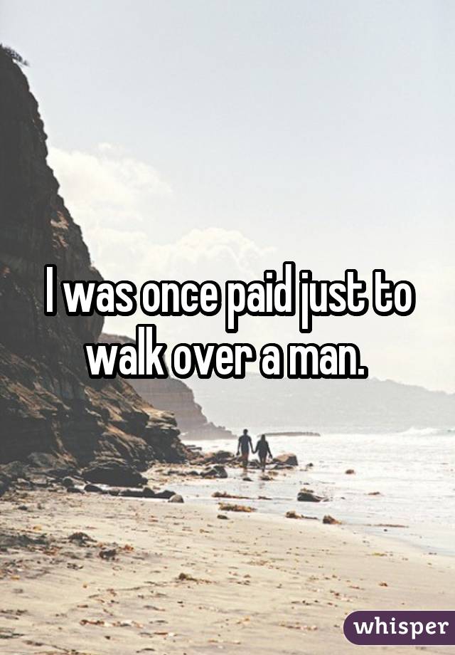 I was once paid just to walk over a man. 