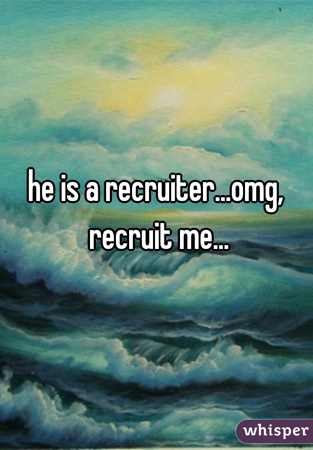 he is a recruiter...omg, recruit me...