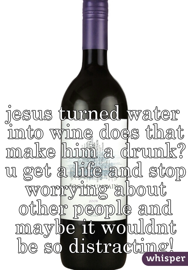 jesus turned water into wine does that make him a drunk? u get a life and stop worrying about other people and maybe it wouldnt be so distracting!