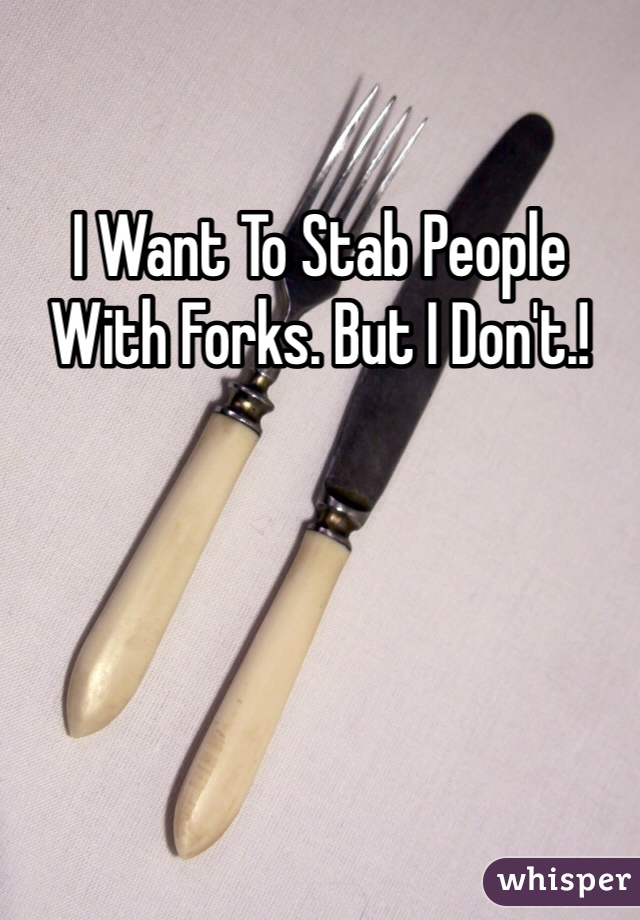 I Want To Stab People With Forks. But I Don't.!