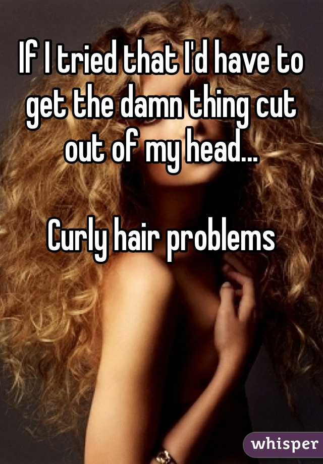 If I tried that I'd have to get the damn thing cut out of my head...

Curly hair problems