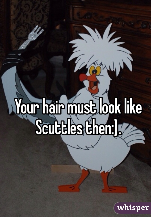 Your hair must look like Scuttles then:).