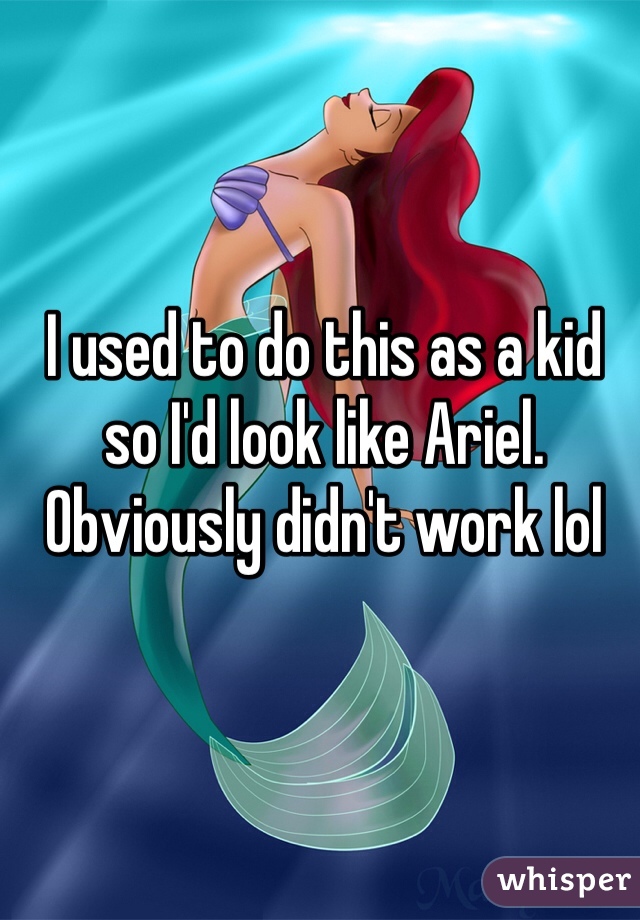 I used to do this as a kid so I'd look like Ariel. Obviously didn't work lol 