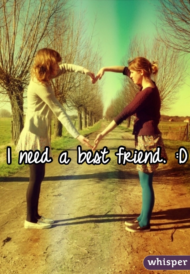 I need a best friend. :D