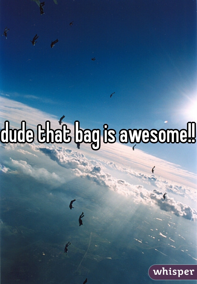 dude that bag is awesome!! 