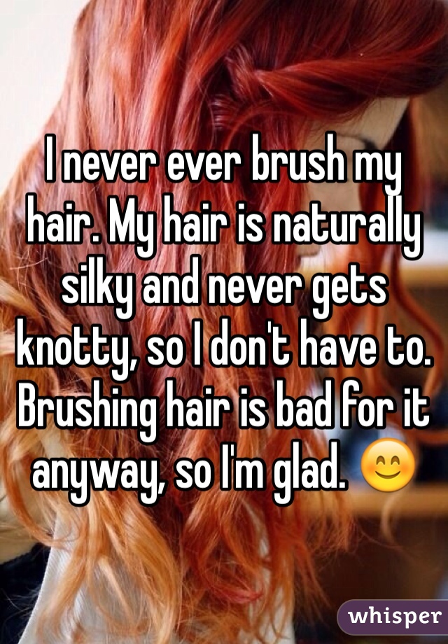 I never ever brush my hair. My hair is naturally silky and never gets knotty, so I don't have to.
Brushing hair is bad for it anyway, so I'm glad. 😊