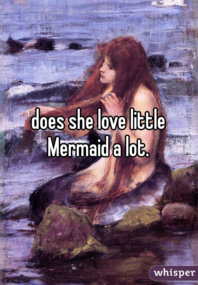 does she love little Mermaid a lot. 