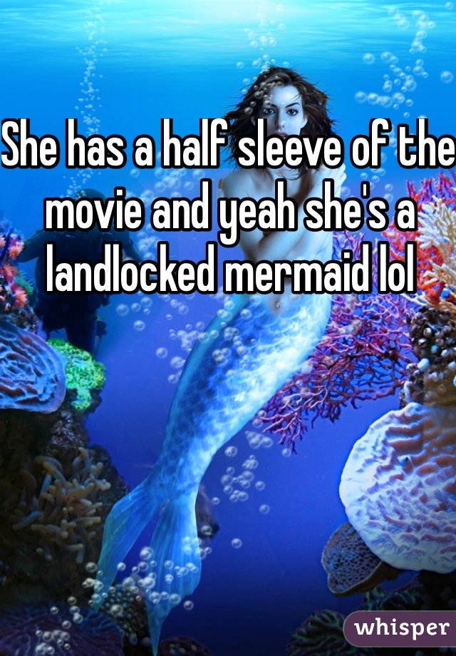 She has a half sleeve of the movie and yeah she's a landlocked mermaid lol