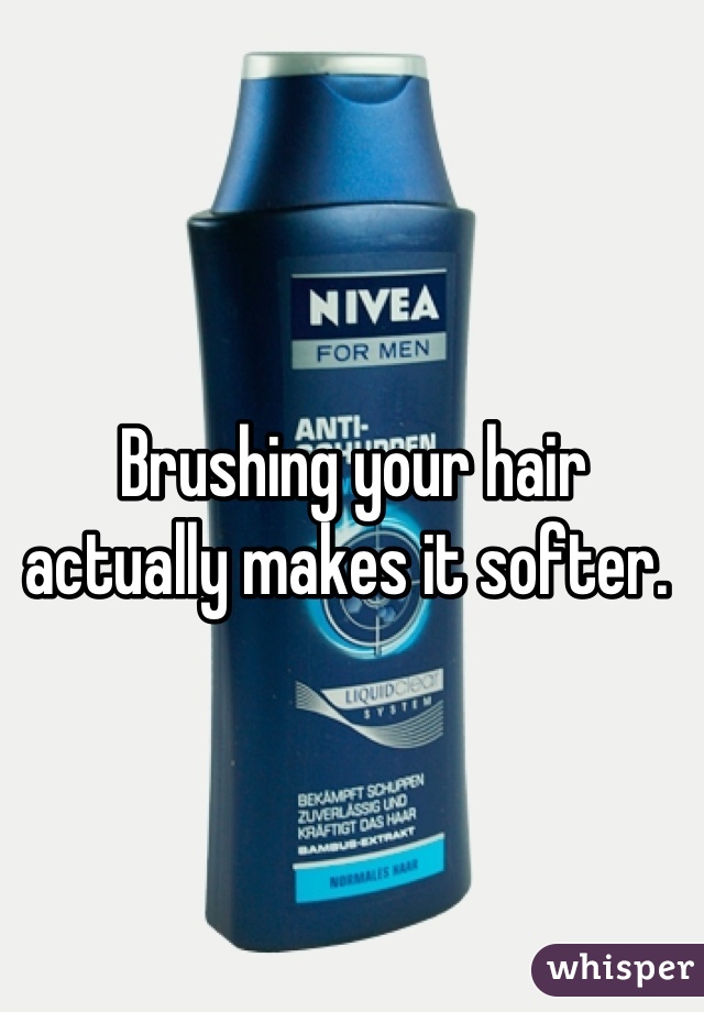 Brushing your hair actually makes it softer. 